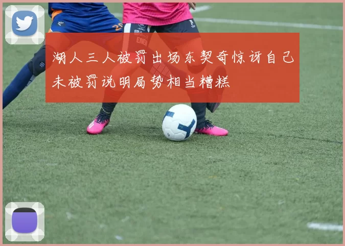 湖人三人被罚出场东契奇惊讶自己未被罚说明局势相当糟糕