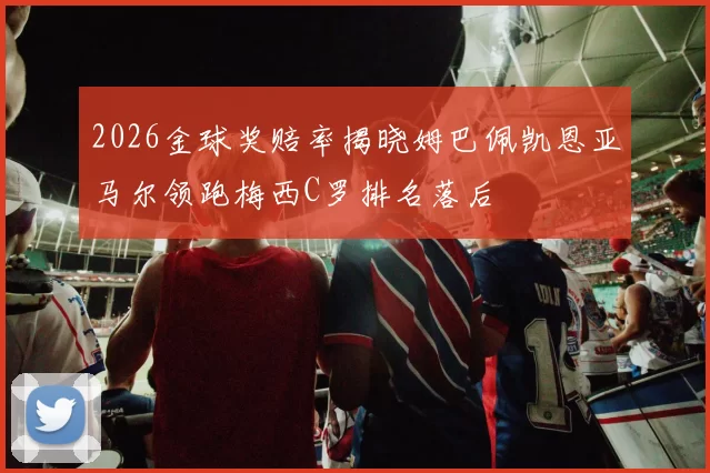 2026金球奖赔率揭晓姆巴佩凯恩亚马尔领跑梅西C罗排名落后