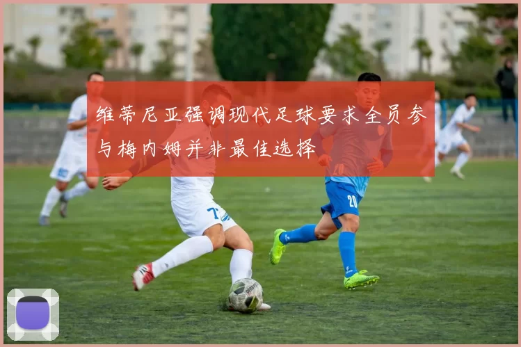 维蒂尼亚强调现代足球要求全员参与梅内姆并非最佳选择