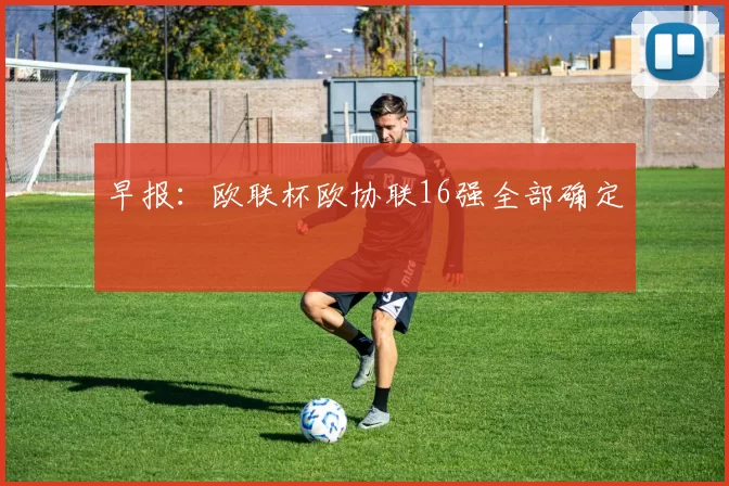 早报：欧联杯欧协联16强全部确定
