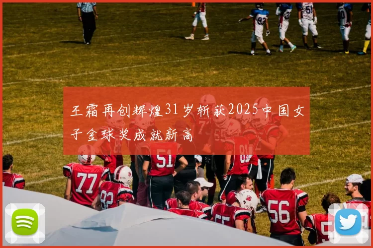 王霜再创辉煌31岁斩获2025中国女子金球奖成就新高