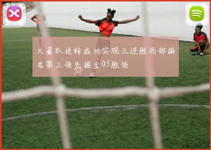 火箭队逆转成功实现三连胜西部排名第三领先掘金05胜场