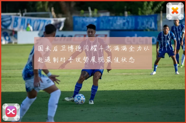 国米后卫博德闪耀斗志满满全力以赴遏制对手攻势展现最佳状态