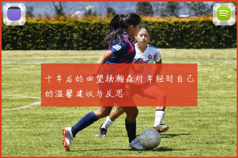 十年后的回望杨瀚森对年轻时自己的温馨建议与反思
