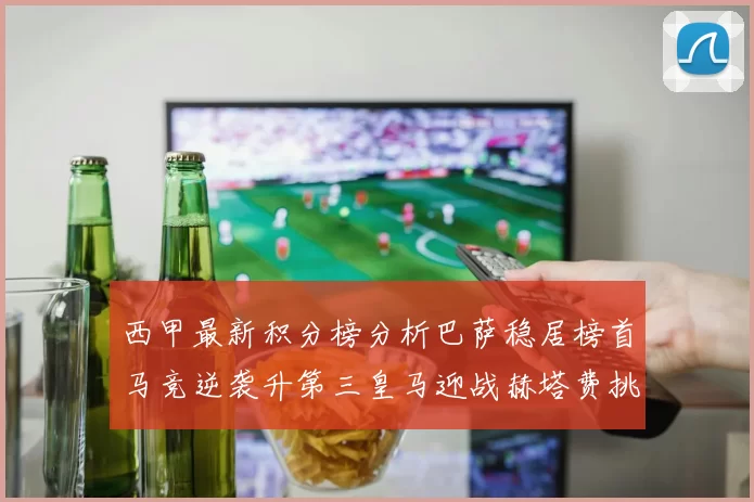 西甲最新积分榜分析巴萨稳居榜首马竞逆袭升第三皇马迎战赫塔费挑战