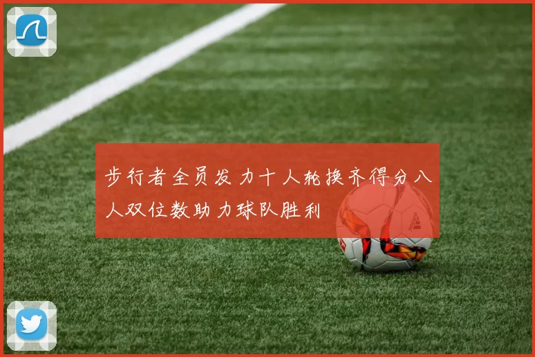 步行者全员发力十人轮换齐得分八人双位数助力球队胜利