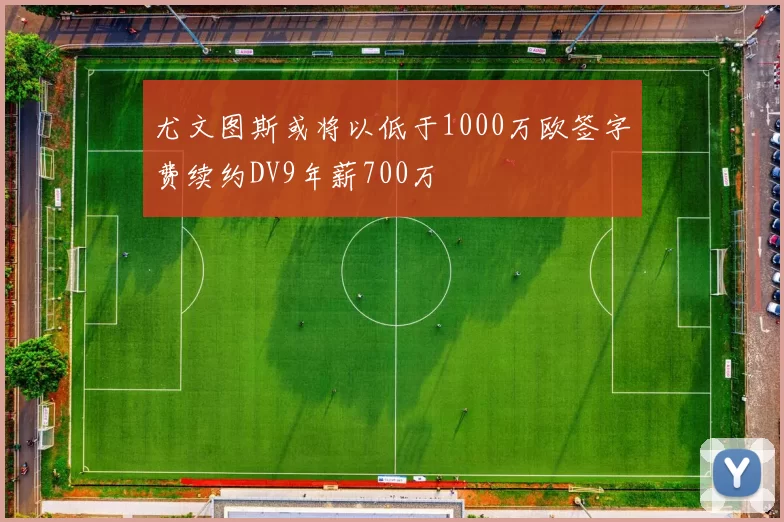 尤文图斯或将以低于1000万欧签字费续约DV9年薪700万