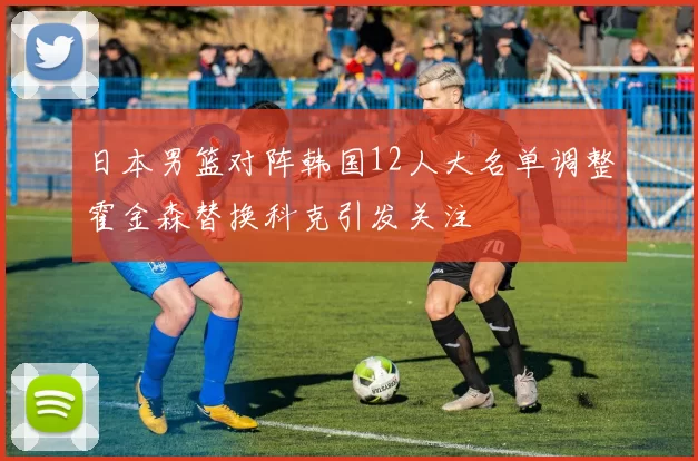 日本男篮对阵韩国12人大名单调整霍金森替换科克引发关注