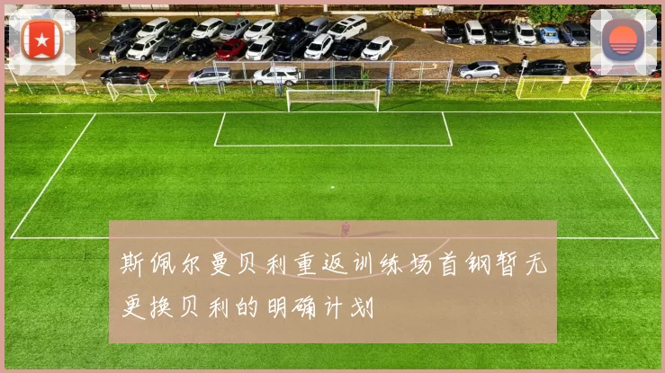 斯佩尔曼贝利重返训练场首钢暂无更换贝利的明确计划