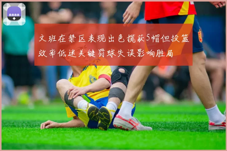 文班在禁区表现出色揽获5帽但投篮效率低迷关键罚球失误影响胜局