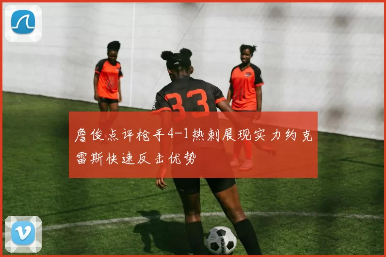 詹俊点评枪手4-1热刺展现实力约克雷斯快速反击优势