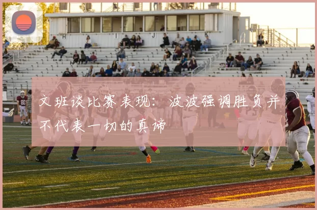 文班谈比赛表现：波波强调胜负并不代表一切的真谛