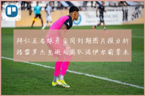 拜仁五名球员合同到期图片报分析格雷罗杰克逊或离队诺伊尔前景未定