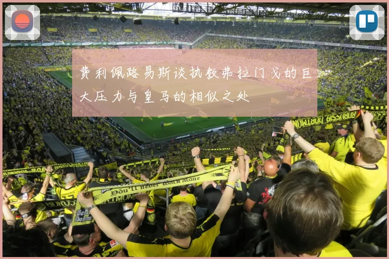 费利佩路易斯谈执教弗拉门戈的巨大压力与皇马的相似之处