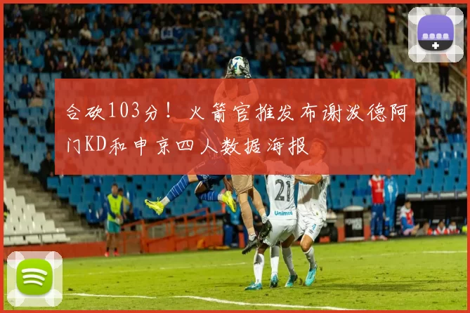 合砍103分！火箭官推发布谢泼德阿门KD和申京四人数据海报