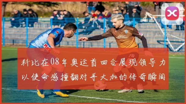 科比在08年奥运首回合展现领导力以使命感撞翻对手大加的传奇瞬间