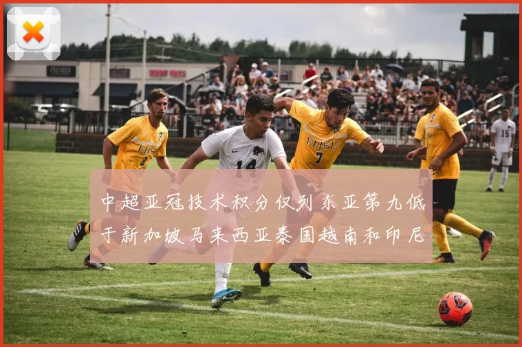 中超亚冠技术积分仅列东亚第九低于新加坡马来西亚泰国越南和印尼