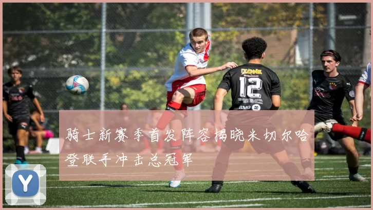 骑士新赛季首发阵容揭晓米切尔哈登联手冲击总冠军