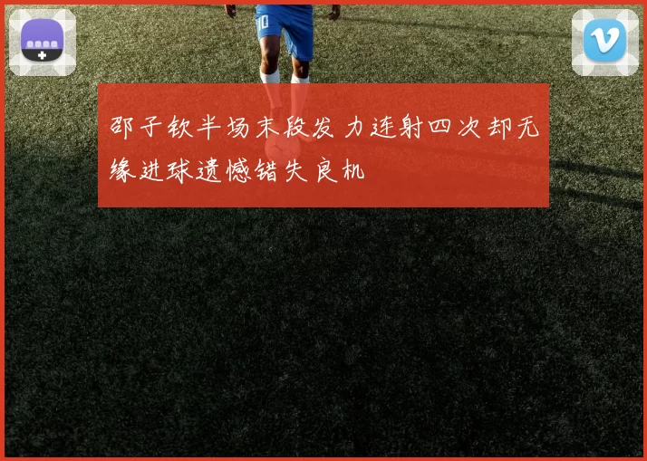 邵子钦半场末段发力连射四次却无缘进球遗憾错失良机