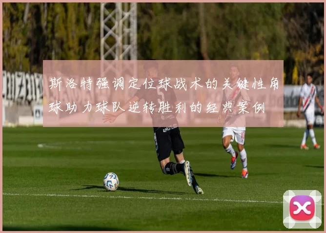 斯洛特强调定位球战术的关键性角球助力球队逆转胜利的经典案例
