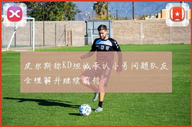 皮尔斯称KD坦诚承认小号问题队友会理解并继续前行