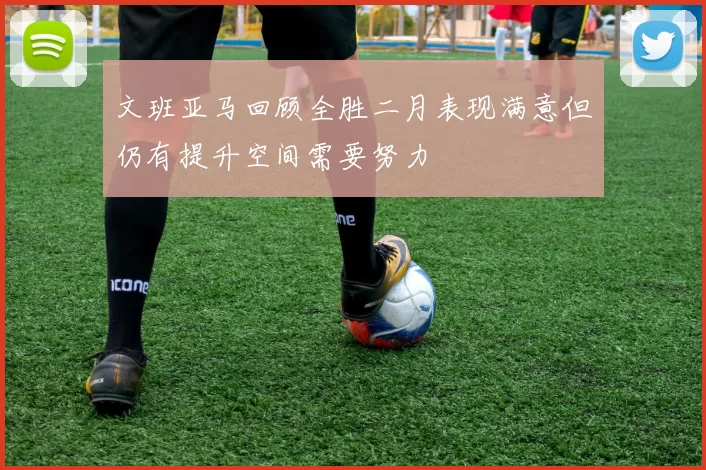 文班亚马回顾全胜二月表现满意但仍有提升空间需要努力