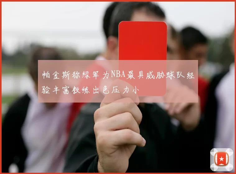 帕金斯称绿军为NBA最具威胁球队经验丰富教练出色压力小