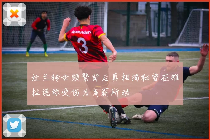 杜兰转会频繁背后真相揭秘曾在维拉谎称受伤为高薪所动
