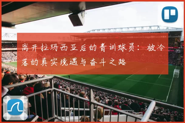 离开拉玛西亚后的青训球员：被冷落的真实境遇与奋斗之路