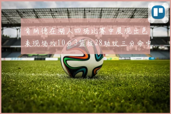 肯纳德在湖人四场比赛中展现出色表现场均10分3篮板28助攻三分命中率高达46