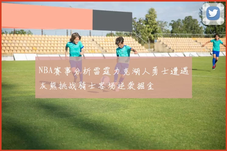 NBA赛事分析雷霆力克湖人勇士遭遇灰熊挑战骑士客场逆袭掘金