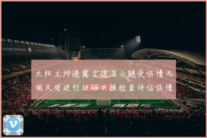 太阳主帅透露古德温小腿受伤情况明天将进行核磁共振检查评估伤情