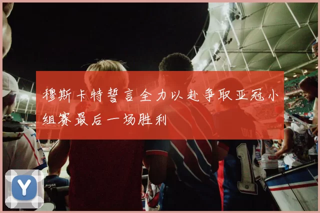 穆斯卡特誓言全力以赴争取亚冠小组赛最后一场胜利